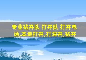 专业钻井队 打井队 打井电话,本地打井,打深井,钻井